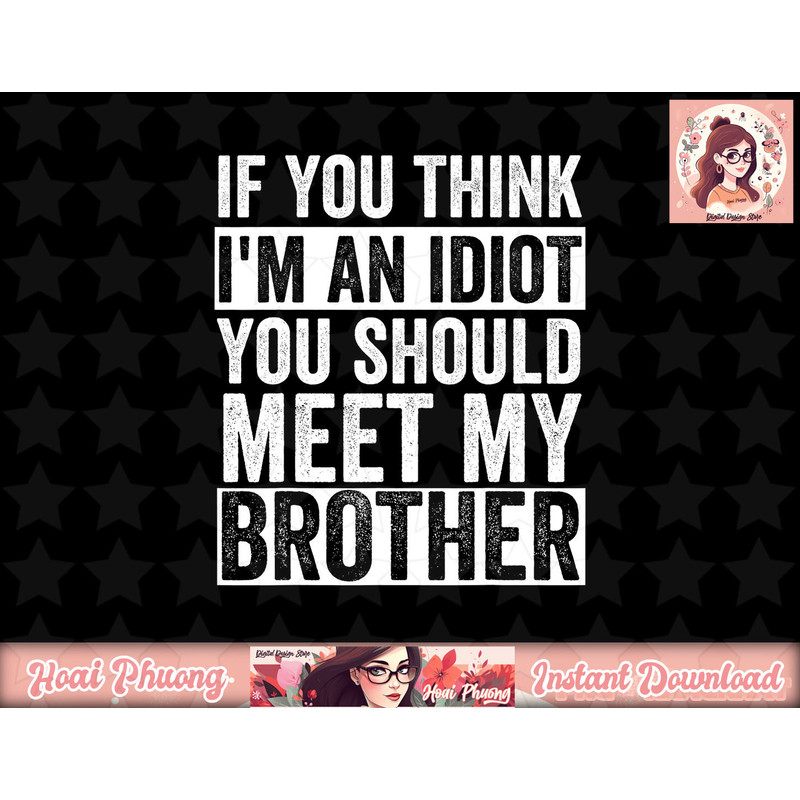 If You Think I m An idiot You Should Meet My Brother Funny png, sublimation copy.jpg