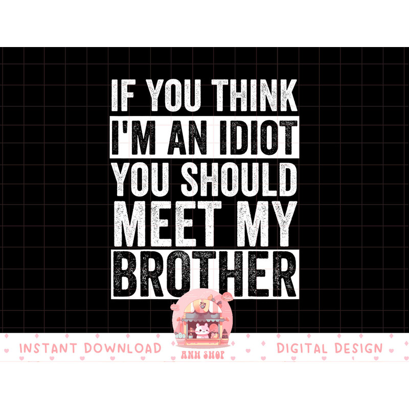 If You Think I m An idiot You Should Meet My Brother Funny png, sublimation copy.jpg