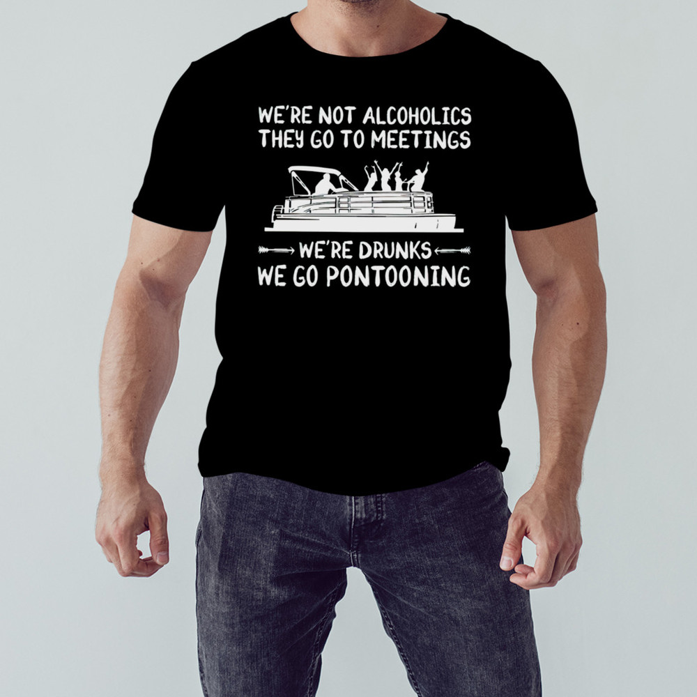 Were not alcoholics they go to meetings were drunks we go pontooning shirt, Shirt For Men Women, Graphic Design, Unisex Shirt