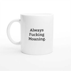 always moaning mug, funny moaner mug, funny mug, rude gift, moaning gift, present for dad, moaning mug, moan, rude funny