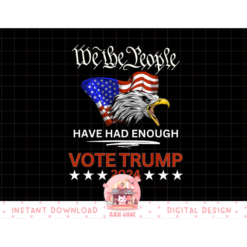 Pro Republican VOTE TRUMP 2024 We the People Have Had Enough png, sublimation copy.jpg