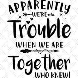 Apparently Were Trouble When We Are Together Who Knew,
