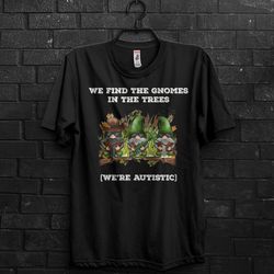 were autistic gnomes meme shirt gift for fun,funny tik tok appareal,gnomes are real,they are everywhere,gnome encounter