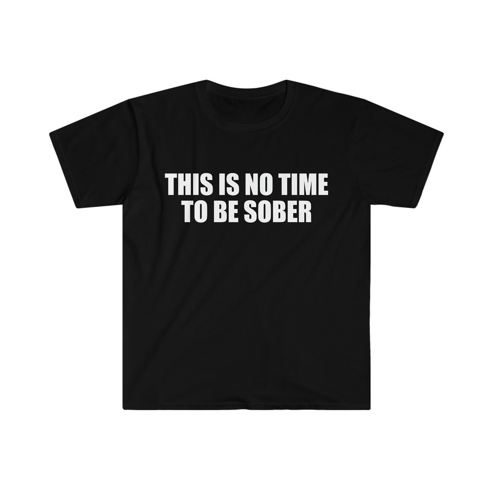 Funny Meme TShirt, This is NO Time to Be Sober Joke Tee, Gift Shirt - 1.jpg