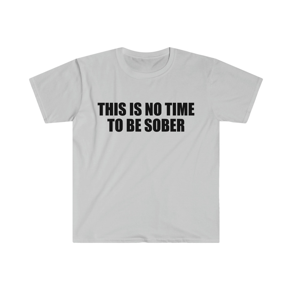 Funny Meme TShirt, This is NO Time to Be Sober Joke Tee, Gift Shirt - 2.jpg