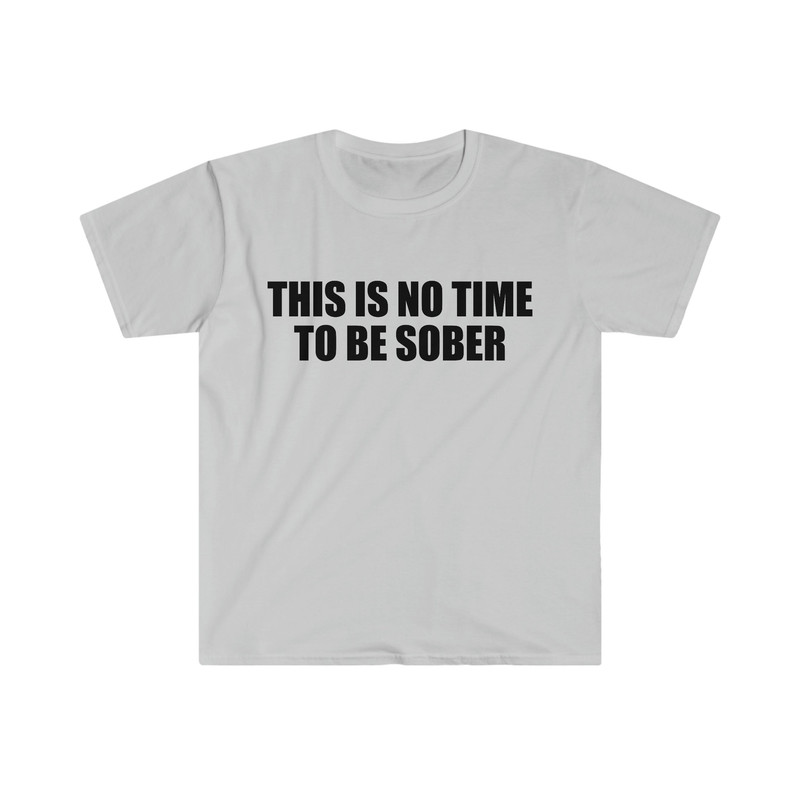 Funny Meme TShirt, This is NO Time to Be Sober Joke Tee, Gift Shirt - 2.jpg