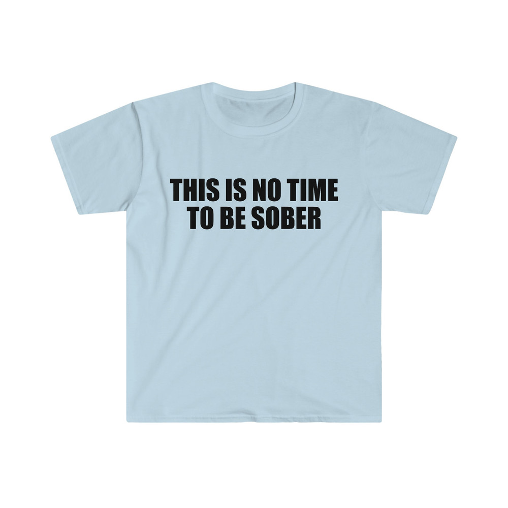 Funny Meme TShirt, This is NO Time to Be Sober Joke Tee, Gift Shirt - 3.jpg