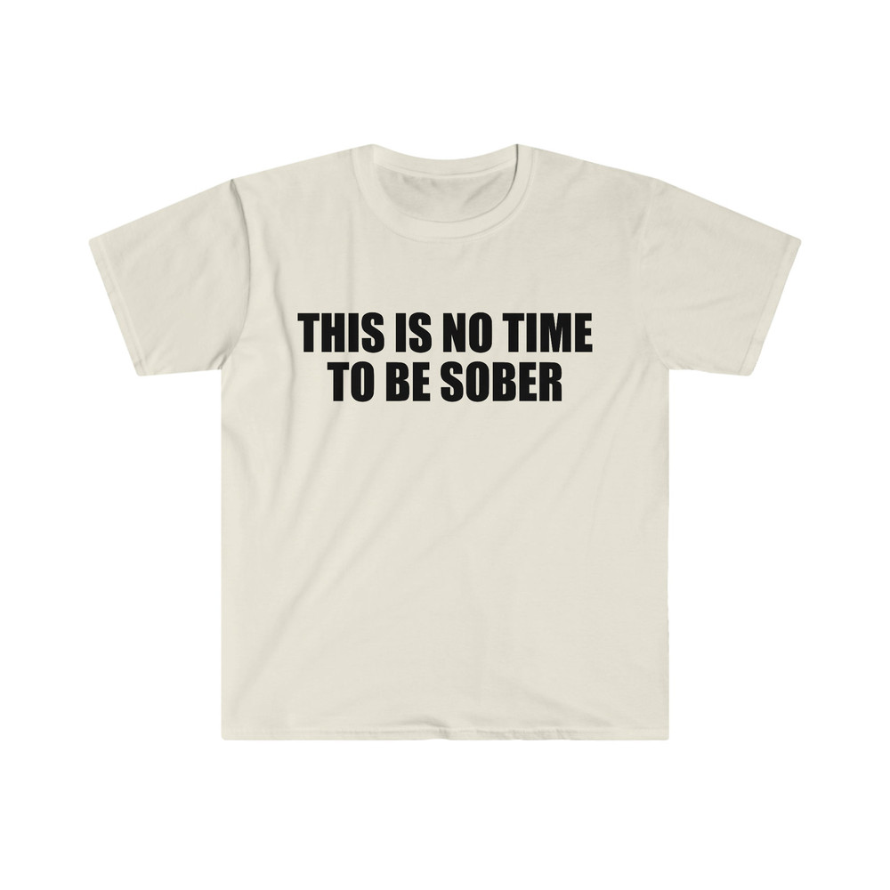 Funny Meme TShirt, This is NO Time to Be Sober Joke Tee, Gift Shirt - 4.jpg