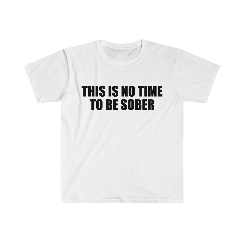 Funny Meme TShirt, This is NO Time to Be Sober Joke Tee, Gift Shirt - 5.jpg