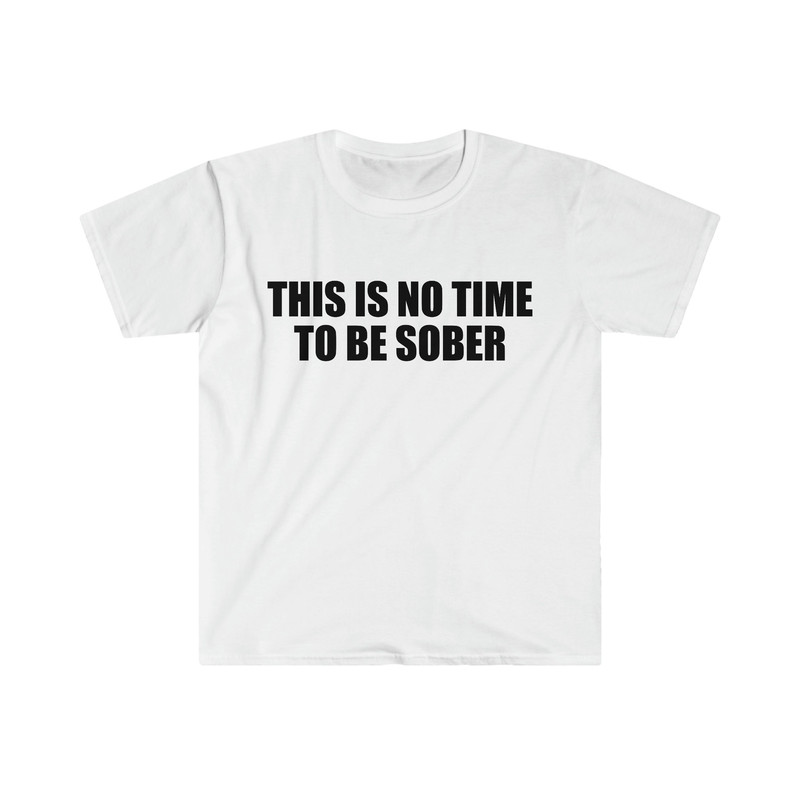 Funny Meme TShirt, This is NO Time to Be Sober Joke Tee, Gift Shirt - 5.jpg