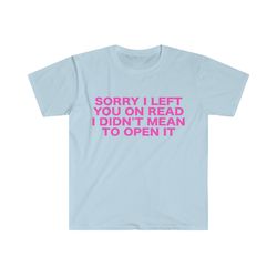 funny y2k tshirt, sorry i left you on read i didnt mean to open it 2000s style meme tee, gift shirt