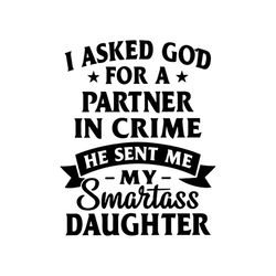 i asked for god for a partner in crime he sent me my smartass daughter svg, funny shirt svg, cricut file, silhouette, sv