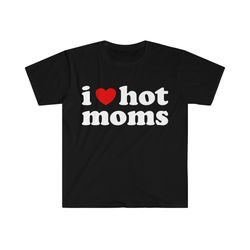 i love hot moms, meme shirt, iconic, funny shirt, funny clothing, stan twitter, gifts for friends, funny gifts, hot moms