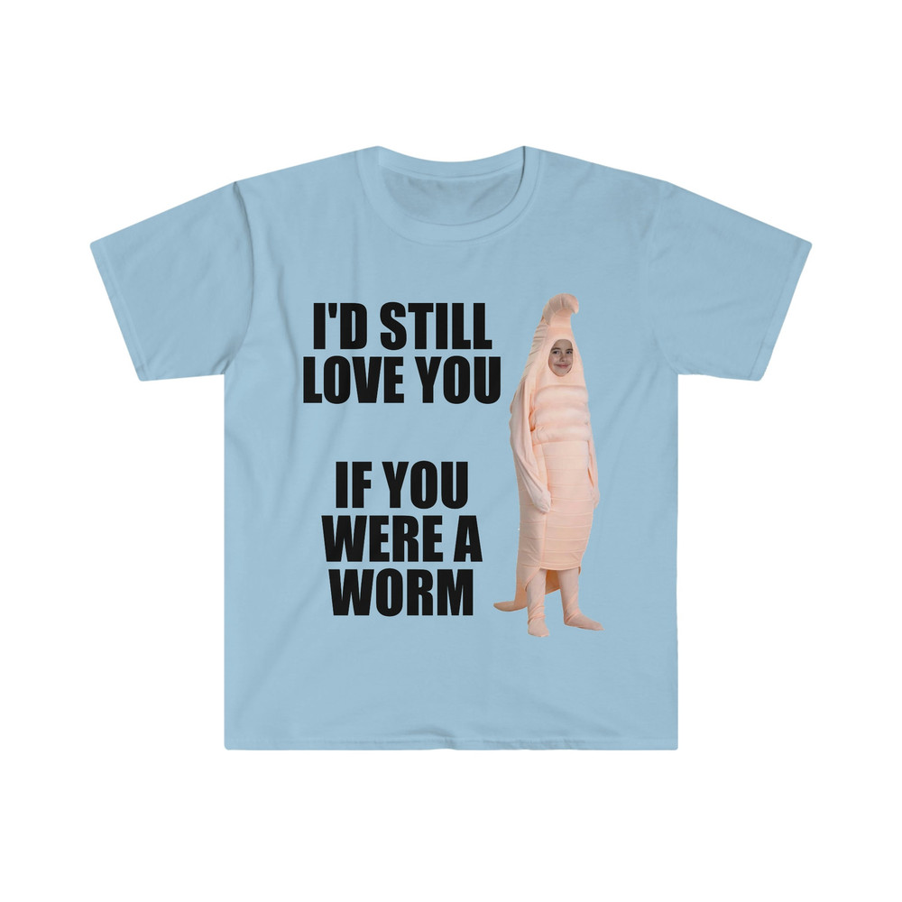 I'd Still Love You if You Were a Worm Funny Meme Tee Shirt - 5.jpg