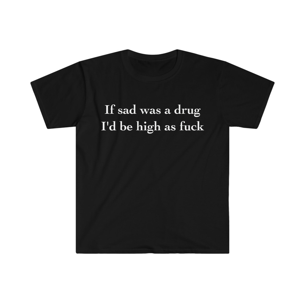If Sad Was a Drug I'd be High as Fuck Funny Meme Tee Shirt - 1.jpg