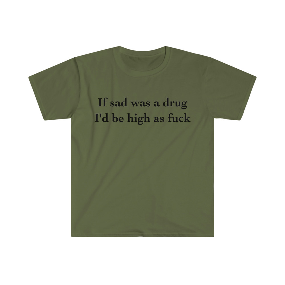 If Sad Was a Drug I'd be High as Fuck Funny Meme Tee Shirt - 2.jpg
