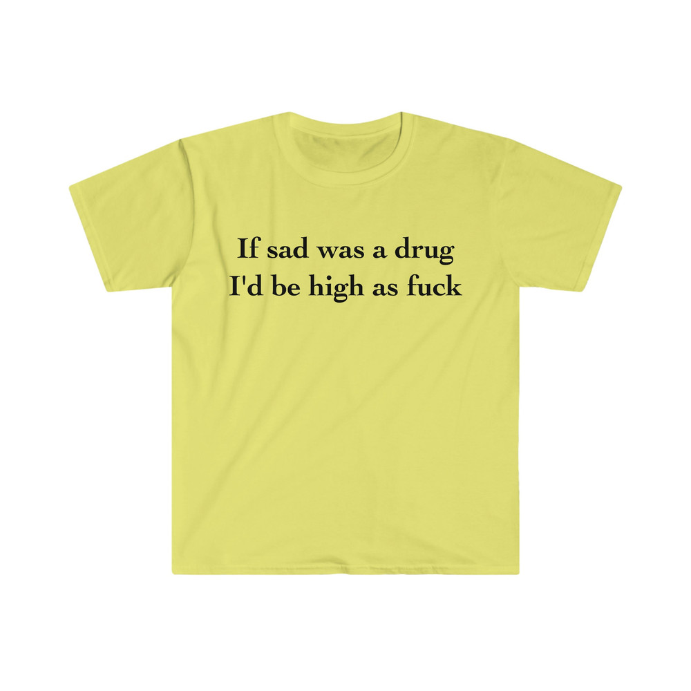 If Sad Was a Drug I'd be High as Fuck Funny Meme Tee Shirt - 3.jpg