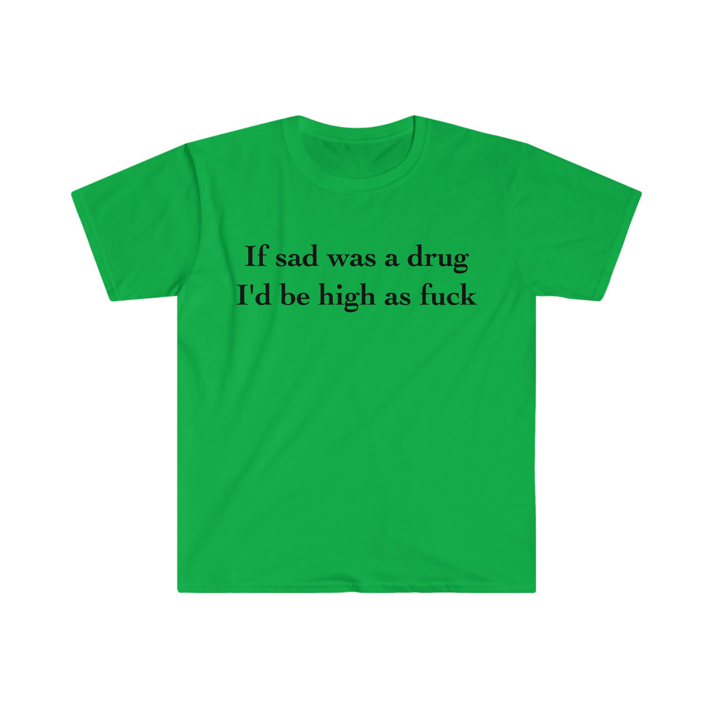 If Sad Was a Drug I'd be High as Fuck Funny Meme Tee Shirt - 4.jpg