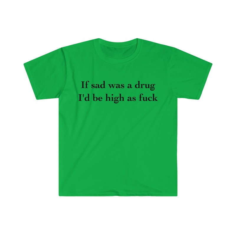 If Sad Was a Drug I'd be High as Fuck Funny Meme Tee Shirt - 4.jpg