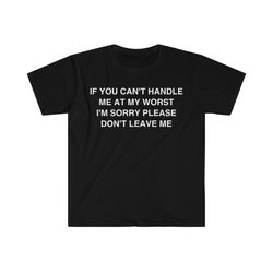 if you cant handle me at my worst im sorry please dont leave me funny meme t shirt