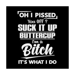 oh i pissed you off suck it up buttercup i'm a bitch it's what i do shirt svg, funny saying, funny shirt svg, png, dxf,
