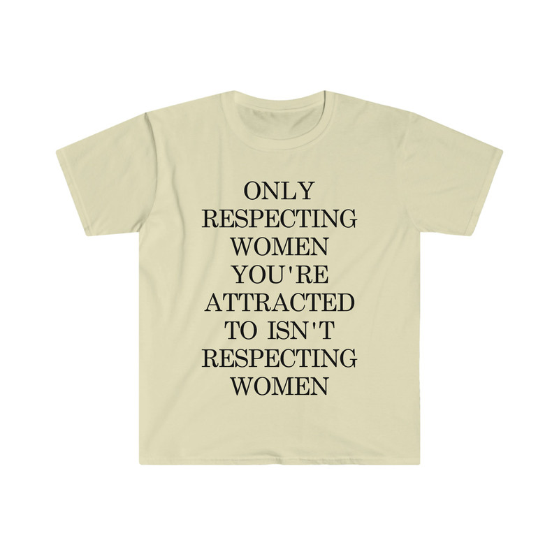 Only Respecting Women You're Attracted to Isn't Respecting Women TShirt, Strong Message, Meme Shirt, Gift for Her, Women's Rights, Feminism - 3.jpg