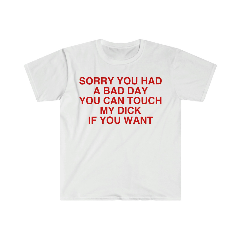 Sorry You Had a Bad Day You Can Touch My D If You Want Funny Meme T Shirt - 1.jpg