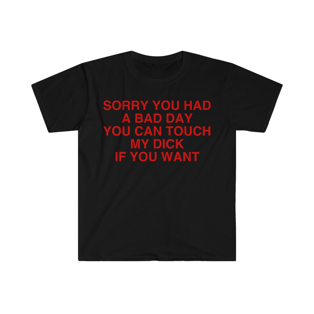 Sorry You Had a Bad Day You Can Touch My D If You Want Funny Meme T Shirt - 2.jpg
