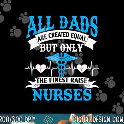 All Dads Are Created Equal But Only The Finest Raise Nurses  png, sublimation copy
