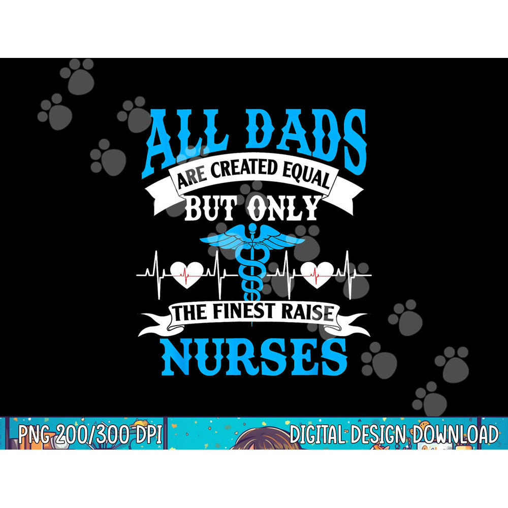 All Dads Are Created Equal But Only The Finest Raise Nurses  png, sublimation copy.jpg