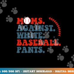 baseball mom shirt moms against white baseball pants png, sublimation copy