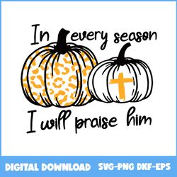 in every season i will praise him pumpkin cross christian svg, pumpkin svg, halloween svg, png eps dxf file
