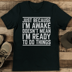 just because i'm awake doesn't mean i'm ready to do things tee