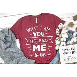 What I am you helped me to be SVG, Mom Life Svg, Mom svg, Mothers Day svg, Mama svg, Funny Mom svg, Mother svg