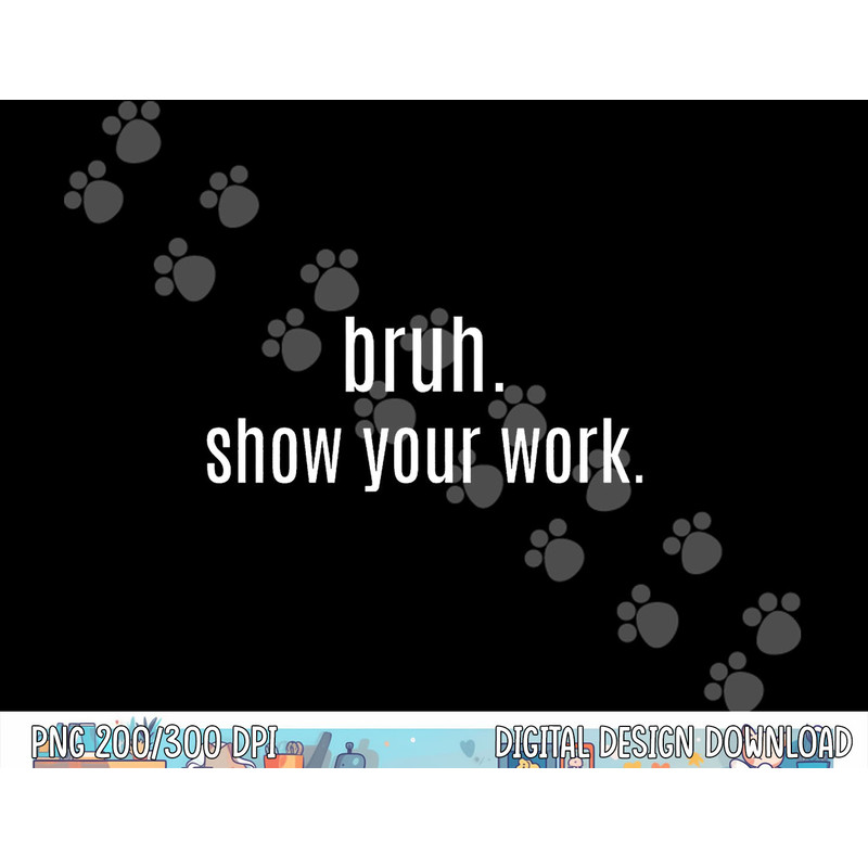BRUH SHOW YOUR WORK  Funny For Teacher  png, sublimation copy.jpg