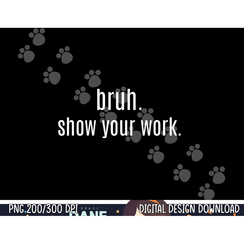BRUH SHOW YOUR WORK  Funny For Teacher  png, sublimation copy.jpg