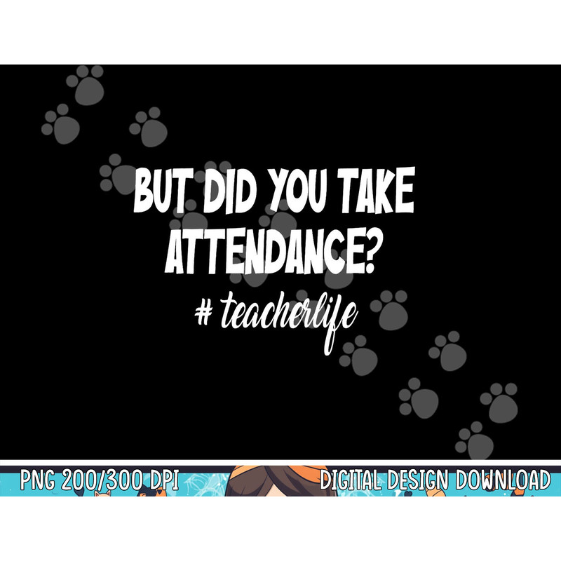 But Did You Take Attendance Funny teacher Apparel png, sublimation copy.jpg