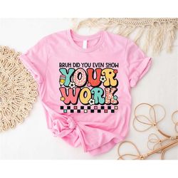 funny math teacher shirt, bruh did you even show your work shirt,teacher appreciation week sweatshirt,math teacher shirt