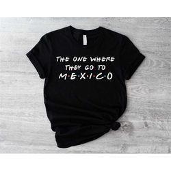 mexico shirt, the one where they go to mexico t-shirt, mexico girl trip shirts,family trip gift for mexico,funny mexico