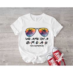 we are on a break shirt, beach holiday shirt for teacher, friends theme summer vacation shirt for teachers, teacher summ