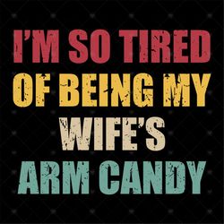 I'm so tired of being my wife's arm candy svg