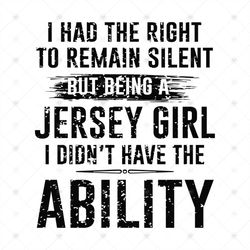 I had the right to remain silent but being a Jersey Girl i didn't have the ABILITY Shirt Svg, Funny Saying Shirt, Decal