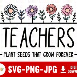 teachers plant seeds, that grow forever, thank teacher svg, teacher shirt svg, svg digital download, instant downloads