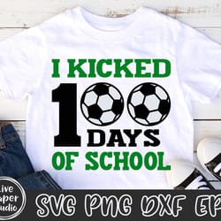 i kicked 100 days of school svg, 100 days soccer svg, 100 days of school svg, 100th day svg, teacher, digital download p