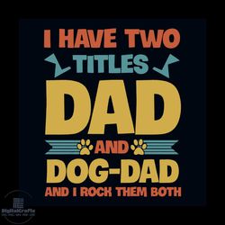 i have two titles dad and dog dad and i rock them both svg, fathers day svg, father svg, dad svg, dad gift svg, dog dad