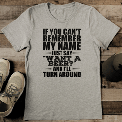 if you can't remember my name just say want a beer and i'll turn around tee