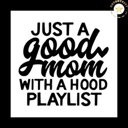 just a good mom with a hood playlist svg eps dxf png mothers day, mama, mommy, funny,svg cricut, silhouette svg files, c