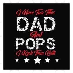 i have two titles dad and pops svg, fathers day svg, dad svg, pops svg, dad quotes, fathers day quotes, daddy svg, custo