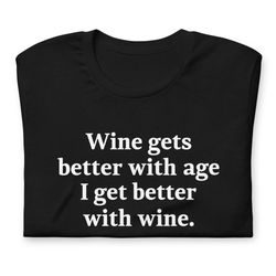 wine gets better with age i get better with wine t-shir