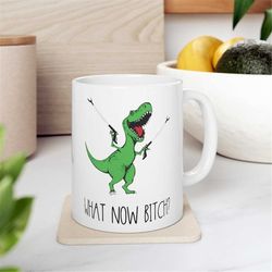 what now bitch mug -funny mug,funny cup,funny coffee mug,funny coffee cup,funny gifts,dinosaur gifts,dinosaur mug,dinosa